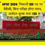 UPSC 2024 निकाली 120 पद पर वैकेंसी, बिना परीक्षा होगा चयन, आवेदन शुल्क मात्र रु25