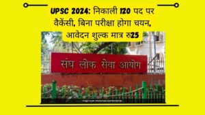 UPSC 2024 निकाली 120 पद पर वैकेंसी, बिना परीक्षा होगा चयन, आवेदन शुल्क मात्र रु25